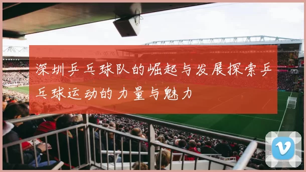 深圳乒乓球队的崛起与发展探索乒乓球运动的力量与魅力