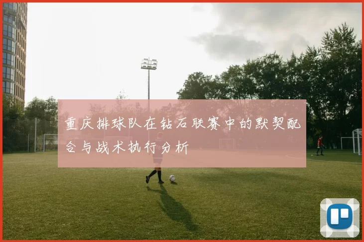 重庆排球队在钻石联赛中的默契配合与战术执行分析