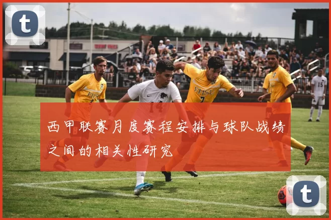 西甲联赛月度赛程安排与球队战绩之间的相关性研究
